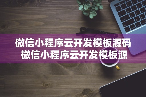 微信小程序云开发模板源码 微信小程序云开发模板源码怎么用