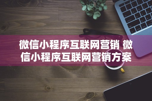 微信小程序互联网营销 微信小程序互联网营销方案