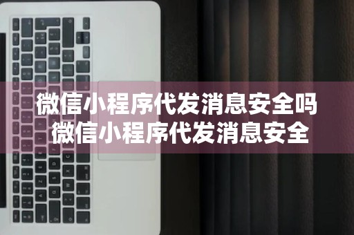 微信小程序代发消息安全吗 微信小程序代发消息安全吗可靠吗