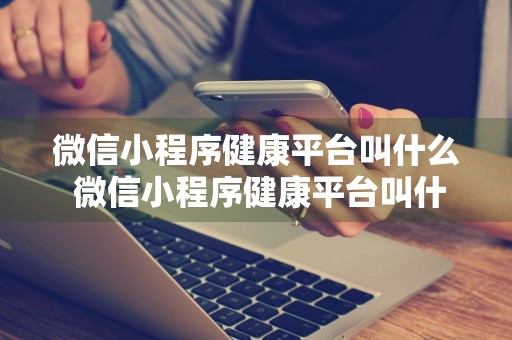 微信小程序健康平台叫什么 微信小程序健康平台叫什么名字