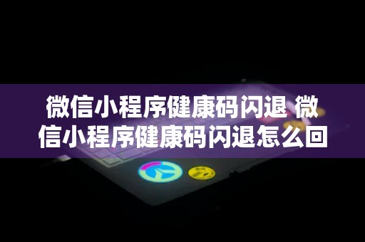 微信小程序健康码闪退 微信小程序健康码闪退怎么回事