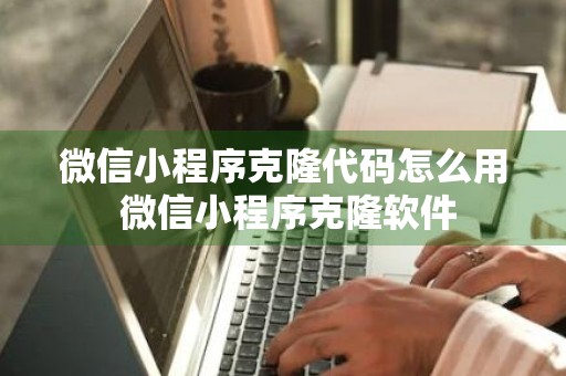 微信小程序克隆代码怎么用 微信小程序克隆软件