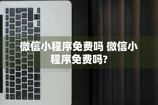 微信小程序免费吗 微信小程序免费吗?