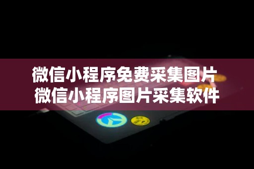 微信小程序免费采集图片 微信小程序图片采集软件