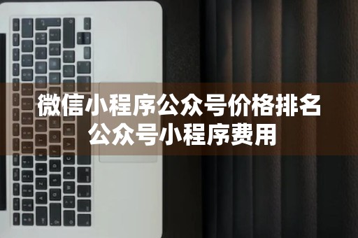 微信小程序公众号价格排名 公众号小程序费用