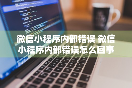 微信小程序内部错误 微信小程序内部错误怎么回事