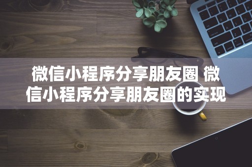 微信小程序分享朋友圈 微信小程序分享朋友圈的实现思路与解决办法