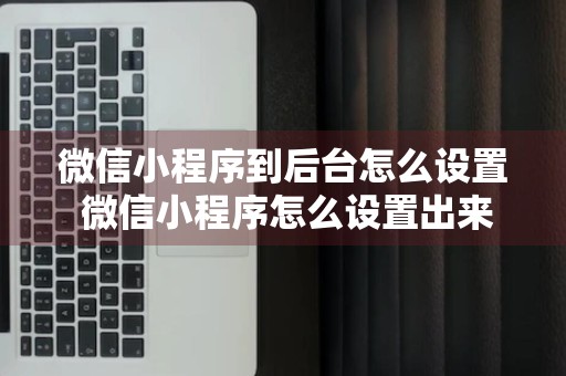 微信小程序到后台怎么设置 微信小程序怎么设置出来