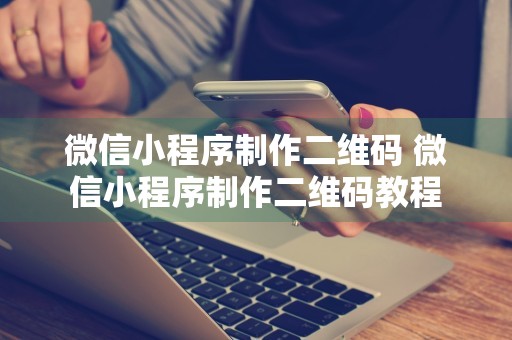 微信小程序制作二维码 微信小程序制作二维码教程