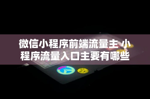 微信小程序前端流量主 小程序流量入口主要有哪些