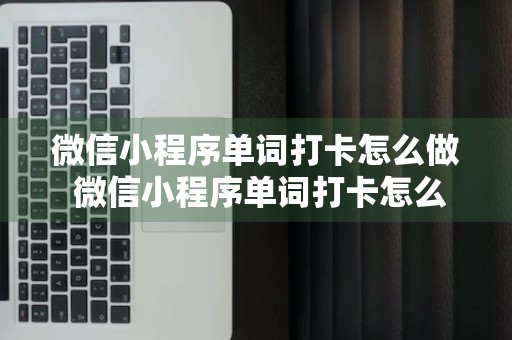 微信小程序单词打卡怎么做 微信小程序单词打卡怎么做的