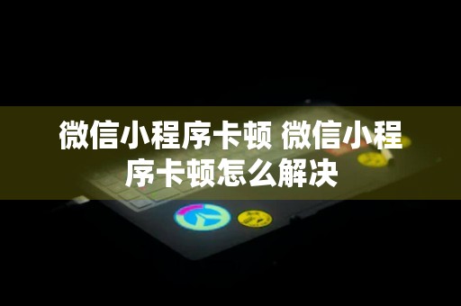 微信小程序卡顿 微信小程序卡顿怎么解决