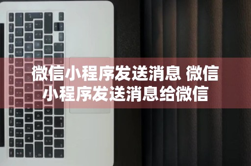 微信小程序发送消息 微信小程序发送消息给微信