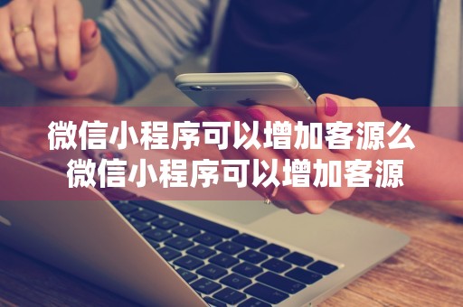 微信小程序可以增加客源么 微信小程序可以增加客源么嘛