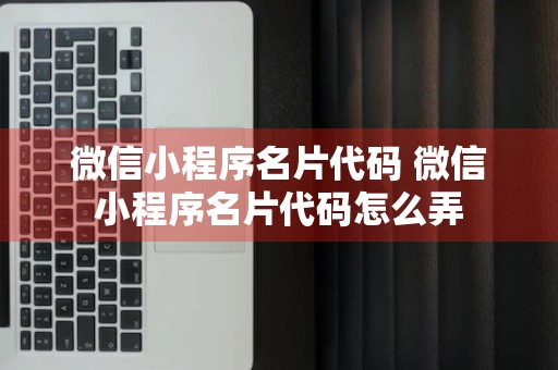 微信小程序名片代码 微信小程序名片代码怎么弄