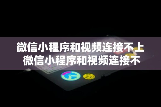 微信小程序和视频连接不上 微信小程序和视频连接不上怎么回事