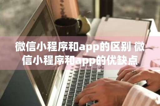 微信小程序和app的区别 微信小程序和app的优缺点