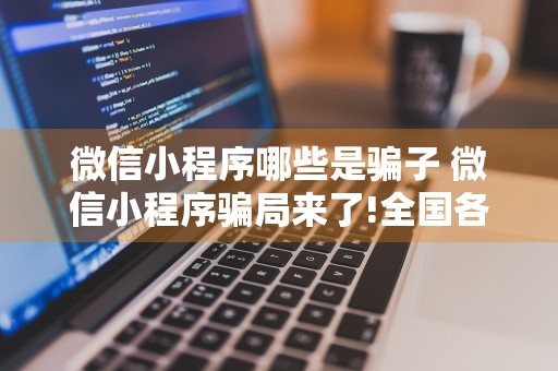 微信小程序哪些是骗子 微信小程序骗局来了!全国各地都有人掉进陷阱