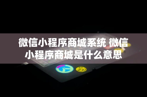 微信小程序商城系统 微信小程序商城是什么意思