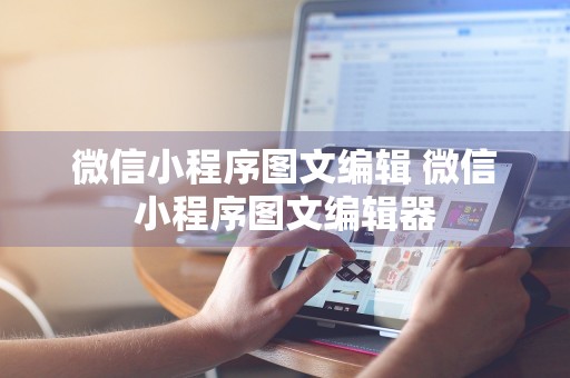 微信小程序图文编辑 微信小程序图文编辑器