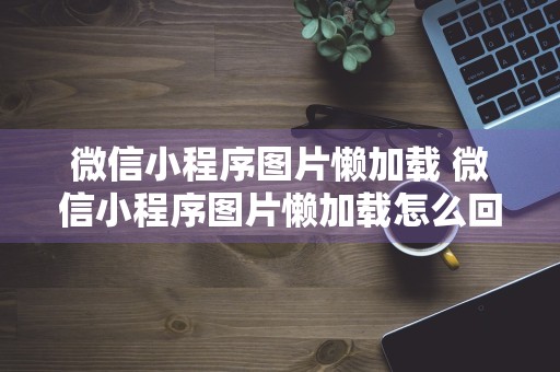 微信小程序图片懒加载 微信小程序图片懒加载怎么回事