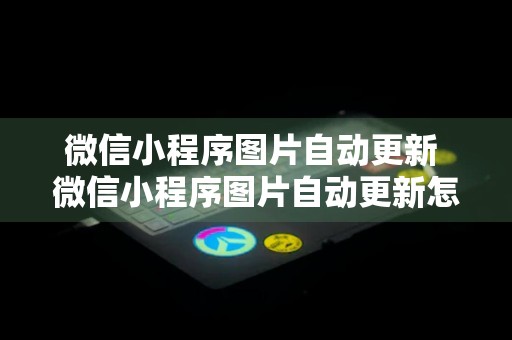 微信小程序图片自动更新 微信小程序图片自动更新怎么取消