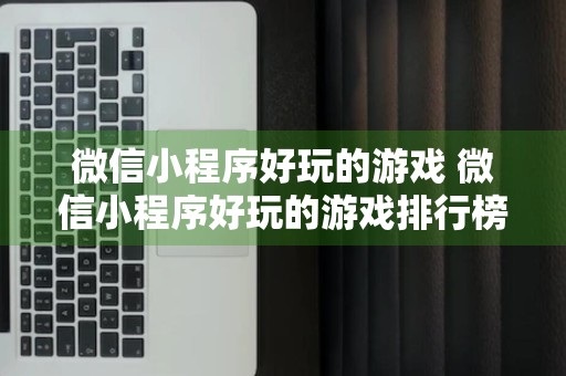 微信小程序好玩的游戏 微信小程序好玩的游戏排行榜