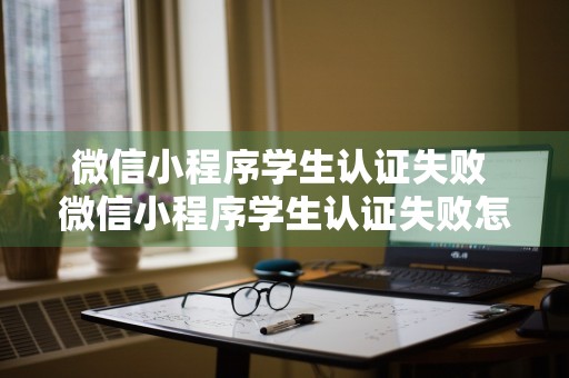 微信小程序学生认证失败 微信小程序学生认证失败怎么回事