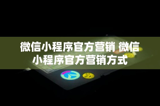 微信小程序官方营销 微信小程序官方营销方式