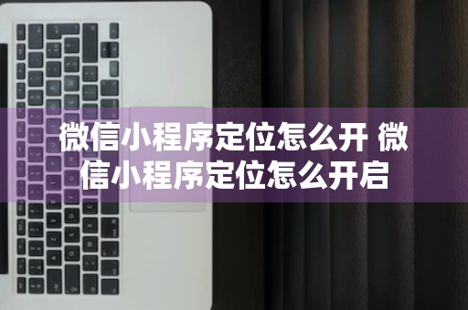 微信小程序定位怎么开 微信小程序定位怎么开启