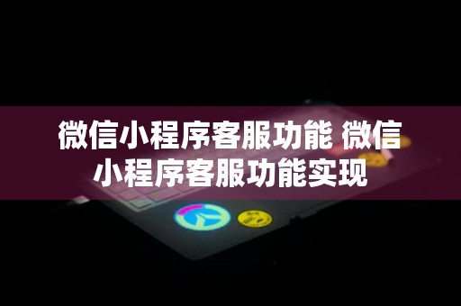 微信小程序客服功能 微信小程序客服功能实现