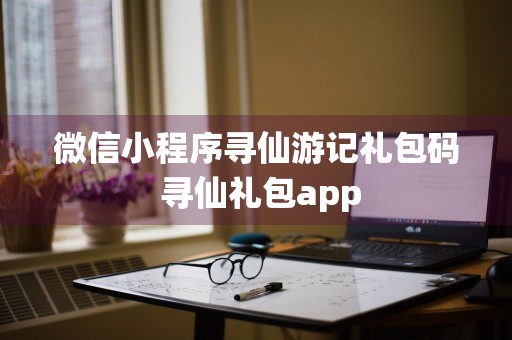 微信小程序寻仙游记礼包码 寻仙礼包app