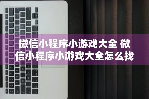 微信小程序小游戏大全 微信小程序小游戏大全怎么找