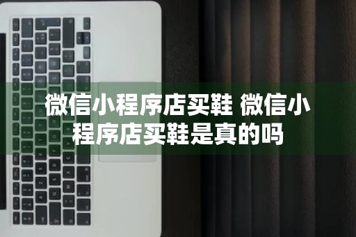 微信小程序店买鞋 微信小程序店买鞋是真的吗