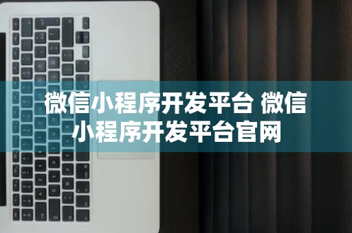 微信小程序开发平台 微信小程序开发平台官网