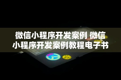 微信小程序开发案例 微信小程序开发案例教程电子书