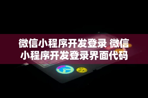 微信小程序开发登录 微信小程序开发登录界面代码