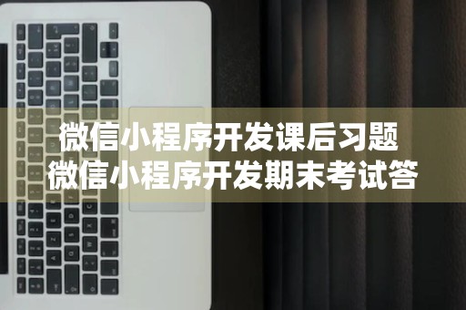 微信小程序开发课后习题 微信小程序开发期末考试答案