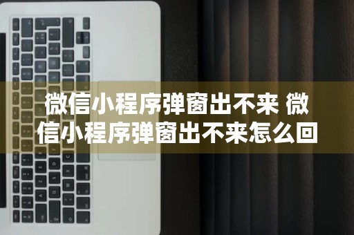 微信小程序弹窗出不来 微信小程序弹窗出不来怎么回事