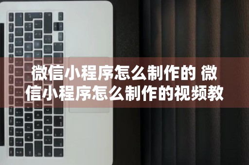 微信小程序怎么制作的 微信小程序怎么制作的视频教程