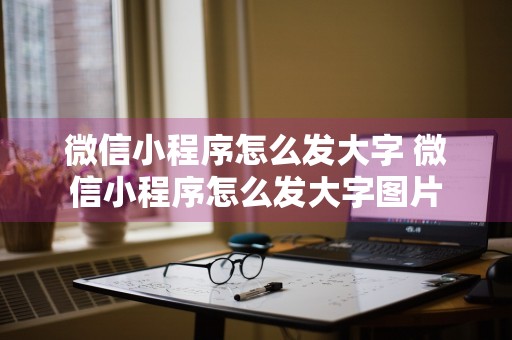 微信小程序怎么发大字 微信小程序怎么发大字图片