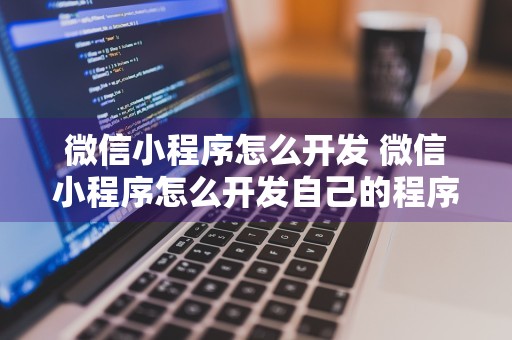 微信小程序怎么开发 微信小程序怎么开发自己的程序