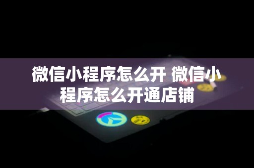 微信小程序怎么开 微信小程序怎么开通店铺