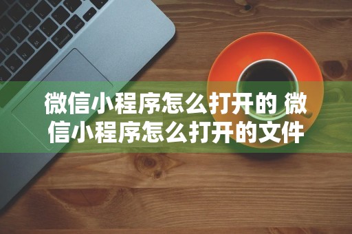 微信小程序怎么打开的 微信小程序怎么打开的文件