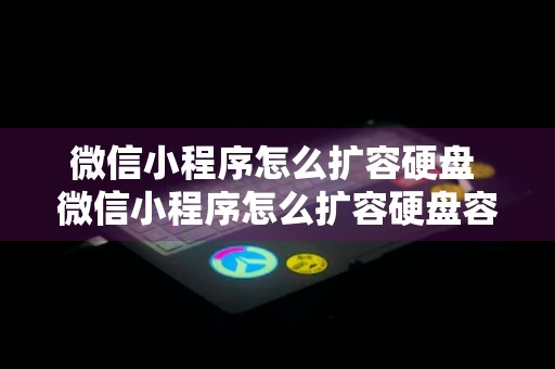 微信小程序怎么扩容硬盘 微信小程序怎么扩容硬盘容量