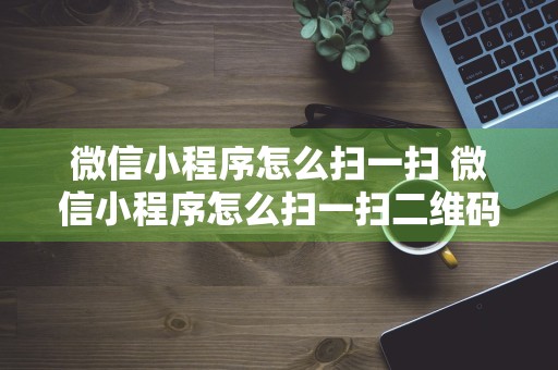 微信小程序怎么扫一扫 微信小程序怎么扫一扫二维码