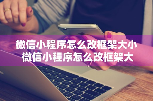 微信小程序怎么改框架大小 微信小程序怎么改框架大小啊