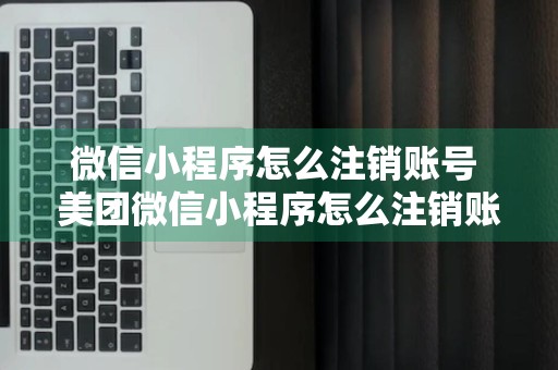 微信小程序怎么注销账号 美团微信小程序怎么注销账号