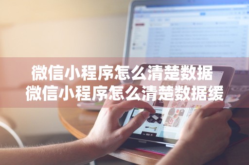 微信小程序怎么清楚数据 微信小程序怎么清楚数据缓存