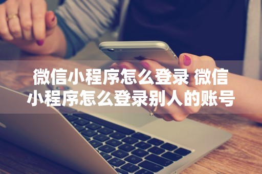 微信小程序怎么登录 微信小程序怎么登录别人的账号